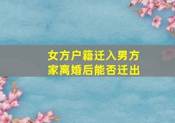 女方户籍迁入男方家离婚后能否迁出