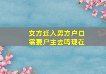 女方迁入男方户口需要户主去吗现在