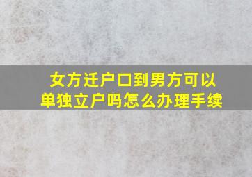 女方迁户口到男方可以单独立户吗怎么办理手续