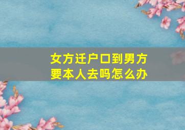 女方迁户口到男方要本人去吗怎么办