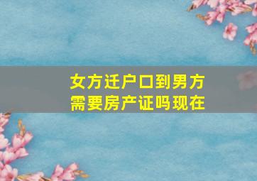 女方迁户口到男方需要房产证吗现在