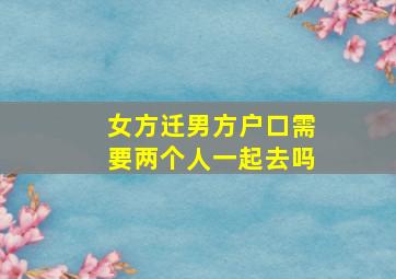 女方迁男方户口需要两个人一起去吗