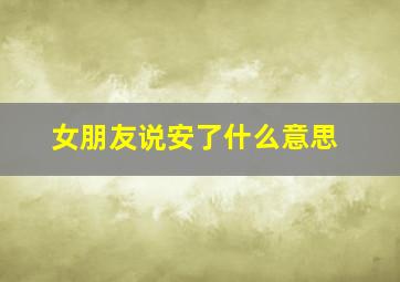 女朋友说安了什么意思