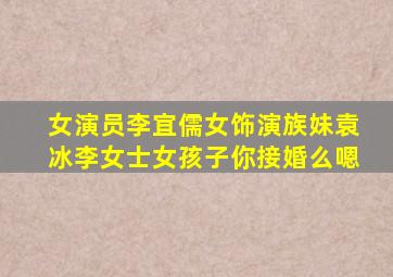 女演员李宜儒女饰演族妹袁冰李女士女孩子你接婚么嗯