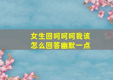 女生回呵呵呵我该怎么回答幽默一点