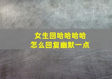 女生回哈哈哈哈怎么回复幽默一点