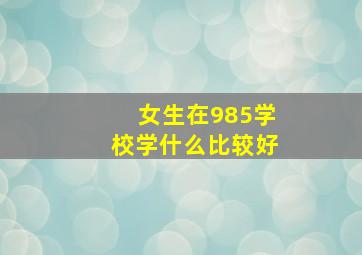 女生在985学校学什么比较好