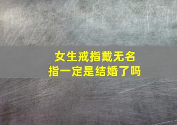 女生戒指戴无名指一定是结婚了吗