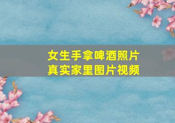 女生手拿啤酒照片真实家里图片视频