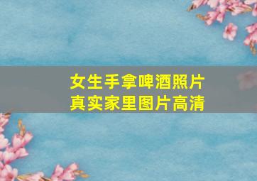 女生手拿啤酒照片真实家里图片高清