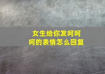 女生给你发呵呵呵的表情怎么回复