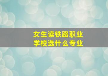 女生读铁路职业学校选什么专业