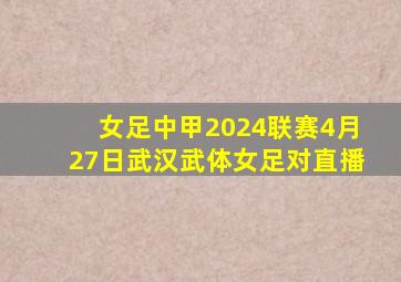 女足中甲2024联赛4月27日武汉武体女足对直播