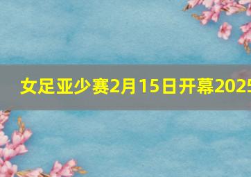 女足亚少赛2月15日开幕2025