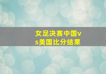 女足决赛中国vs美国比分结果