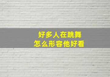 好多人在跳舞怎么形容他好看