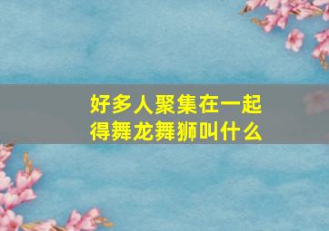 好多人聚集在一起得舞龙舞狮叫什么