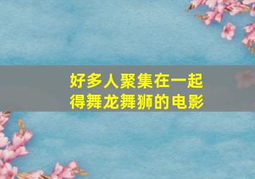 好多人聚集在一起得舞龙舞狮的电影