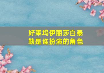 好莱坞伊丽莎白泰勒是谁扮演的角色