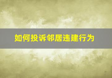 如何投诉邻居违建行为