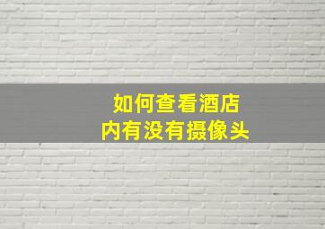 如何查看酒店内有没有摄像头