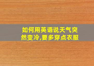 如何用英语说天气突然变冷,要多穿点衣服