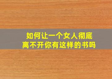 如何让一个女人彻底离不开你有这样的书吗