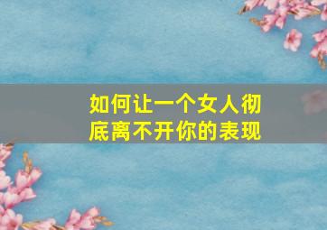 如何让一个女人彻底离不开你的表现