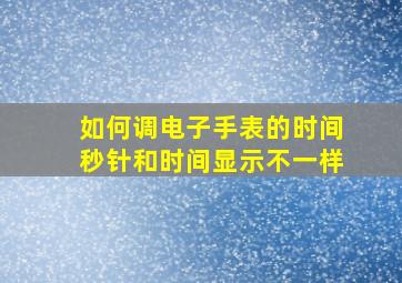 如何调电子手表的时间秒针和时间显示不一样