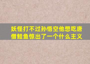 妖怪打不过孙悟空他想吃唐僧鲑鱼惊出了一个什么主义