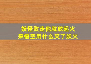 妖怪败走他就放起火来悟空用什么灭了妖火