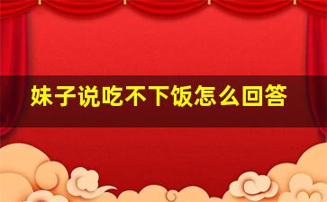 妹子说吃不下饭怎么回答