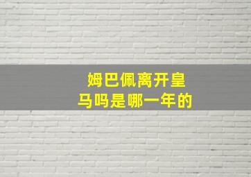 姆巴佩离开皇马吗是哪一年的