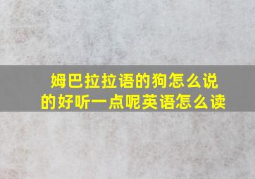 姆巴拉拉语的狗怎么说的好听一点呢英语怎么读