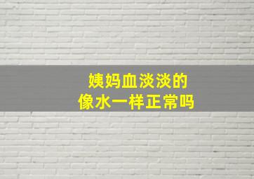 姨妈血淡淡的像水一样正常吗