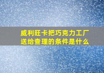 威利旺卡把巧克力工厂送给查理的条件是什么