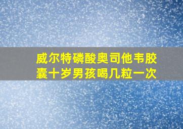 威尔特磷酸奥司他韦胶囊十岁男孩喝几粒一次