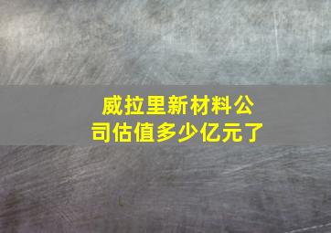 威拉里新材料公司估值多少亿元了