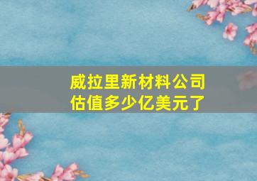 威拉里新材料公司估值多少亿美元了