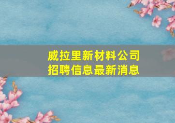 威拉里新材料公司招聘信息最新消息