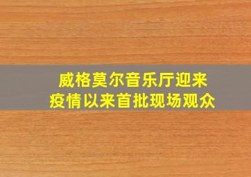 威格莫尔音乐厅迎来疫情以来首批现场观众