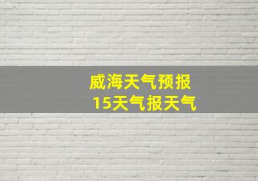 威海天气预报15天气报天气