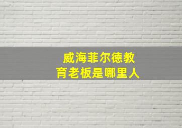 威海菲尔德教育老板是哪里人