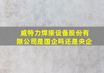 威特力焊接设备股份有限公司是国企吗还是央企