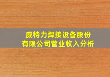 威特力焊接设备股份有限公司营业收入分析