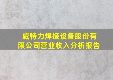 威特力焊接设备股份有限公司营业收入分析报告