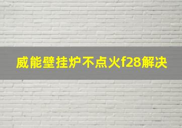 威能壁挂炉不点火f28解决