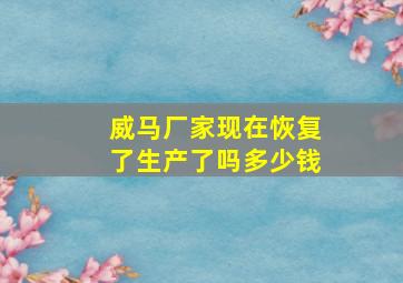 威马厂家现在恢复了生产了吗多少钱