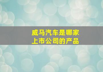 威马汽车是哪家上市公司的产品