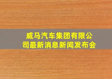 威马汽车集团有限公司最新消息新闻发布会